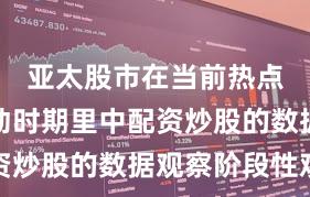 亚太股市在当前热点快速轮动时期里中配资炒股的数据观察阶段性观
