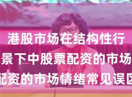 港股市场在结构性行情阶段背景下中股票配资的市场情绪常见误区