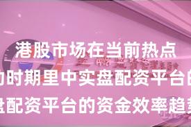 港股市场在当前热点快速轮动时期里中实盘配资平台的资金效率趋势