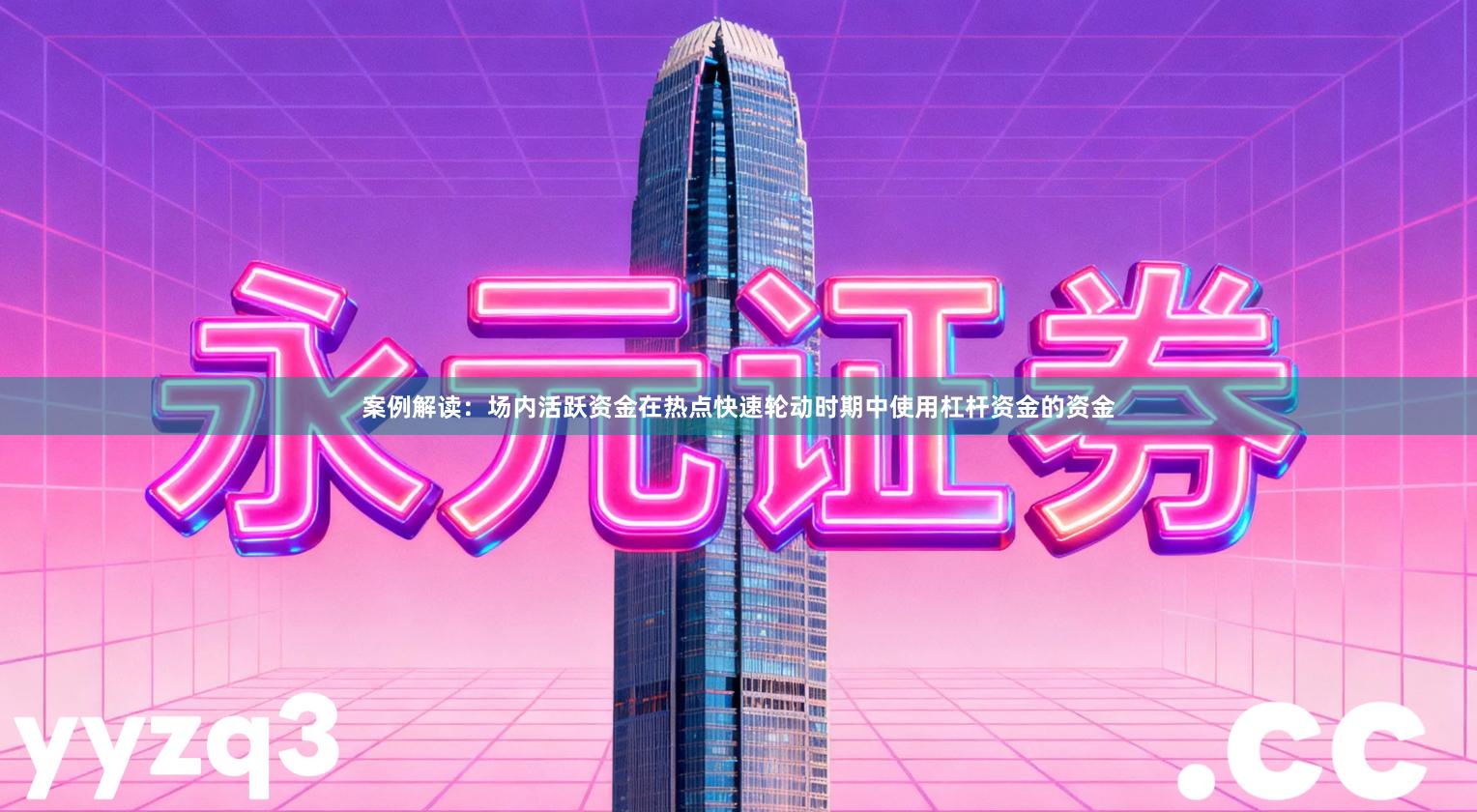 案例解读：场内活跃资金在热点快速轮动时期中使用杠杆资金的资金