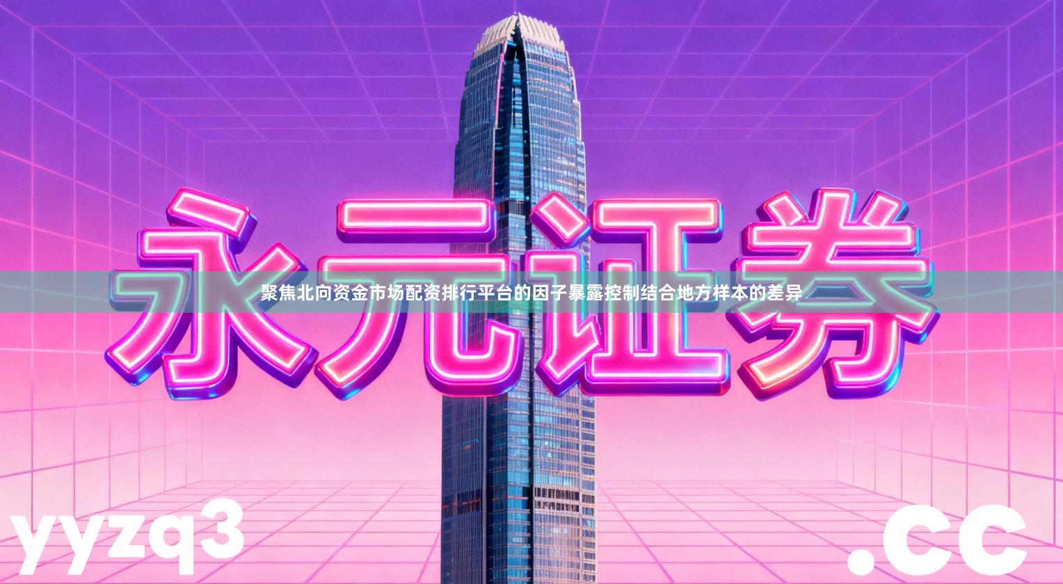 聚焦北向资金市场配资排行平台的因子暴露控制结合地方样本的差异