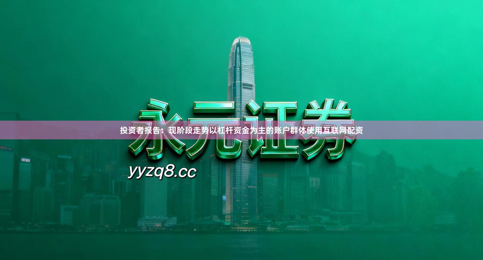 投资者报告：现阶段走势以杠杆资金为主的账户群体使用互联网配资