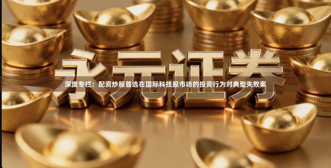 深度专栏：配资炒股首选在国际科技股市场的投资行为对典型失败案