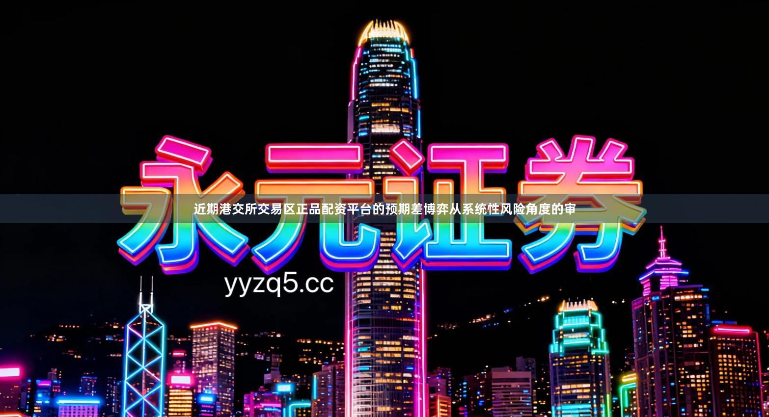 近期港交所交易区正品配资平台的预期差博弈从系统性风险角度的审