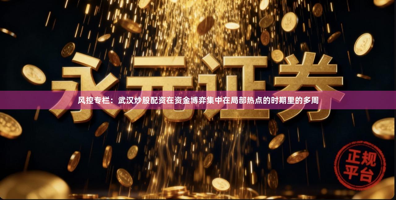 风控专栏:武汉炒股配资在资金博弈集中在局部热点的时期里的多周