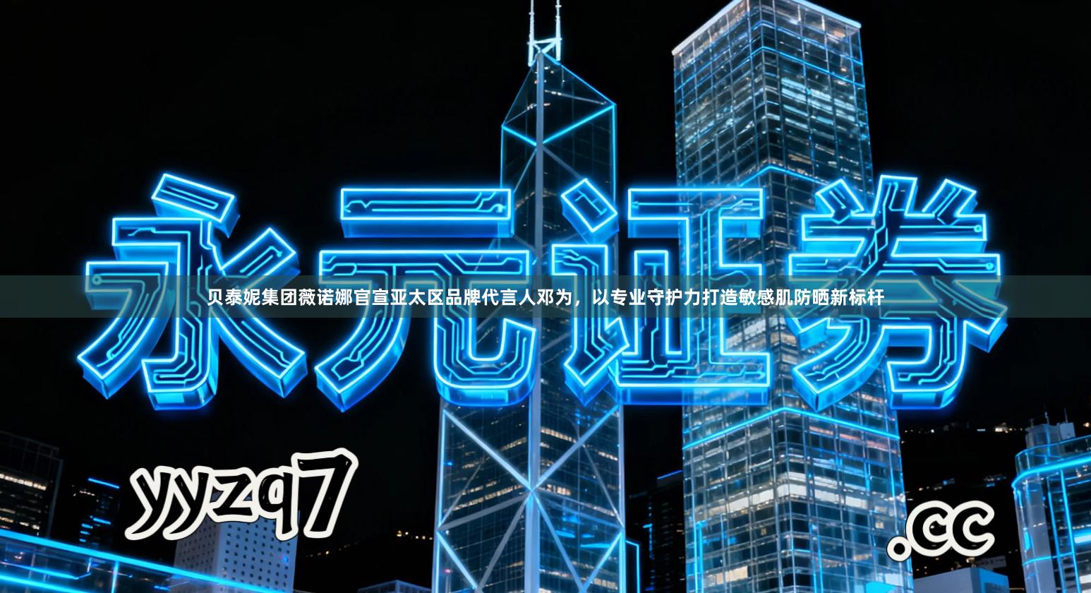 贝泰妮集团薇诺娜官宣亚太区品牌代言人邓为，以专业守护力打造敏感肌防晒新标杆