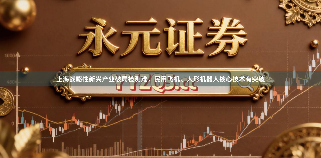上海战略性新兴产业破局检测难，民用飞机、人形机器人核心技术有突破